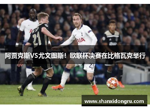 阿贾克斯VS尤文图斯！欧联杯决赛在比格瓦克举行