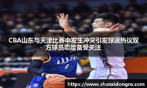 CBA山东与天津比赛中发生冲突引发球迷热议双方球员态度备受关注