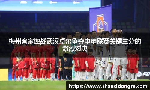 梅州客家迎战武汉卓尔争夺中甲联赛关键三分的激烈对决