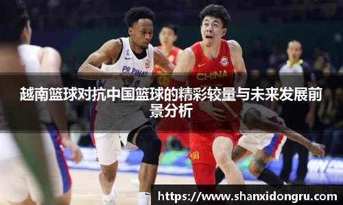 越南篮球对抗中国篮球的精彩较量与未来发展前景分析