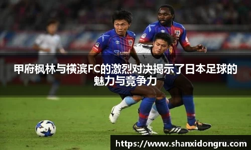 甲府枫林与横滨FC的激烈对决揭示了日本足球的魅力与竞争力