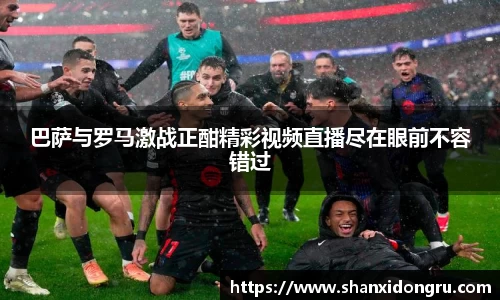 巴萨与罗马激战正酣精彩视频直播尽在眼前不容错过