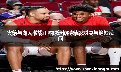 火箭与湖人激战正酣球迷期待精彩对决与绝妙瞬间