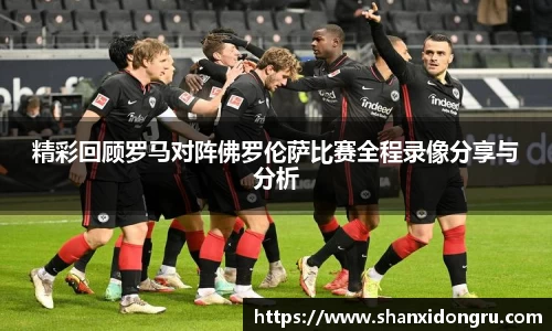 精彩回顾罗马对阵佛罗伦萨比赛全程录像分享与分析