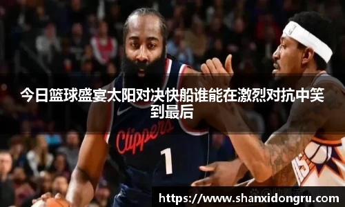 今日篮球盛宴太阳对决快船谁能在激烈对抗中笑到最后