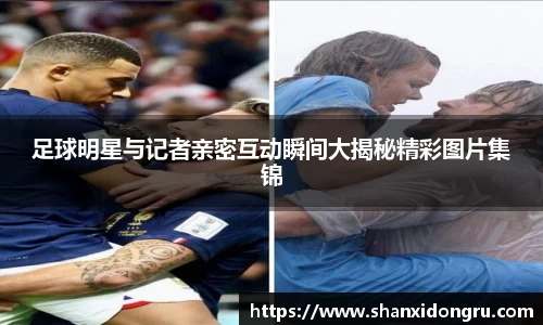 足球明星与记者亲密互动瞬间大揭秘精彩图片集锦